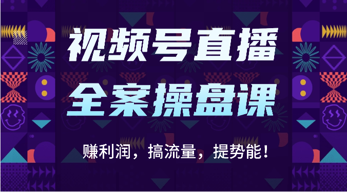 视频号直播全案操盘课：赚利润，搞流量，提势能！（16节课）-轻创终点站