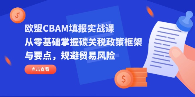 （14342期）欧盟CBAM填报实战课，从零基础掌握碳关税政策框架与要点，规避贸易风险-轻创终点站