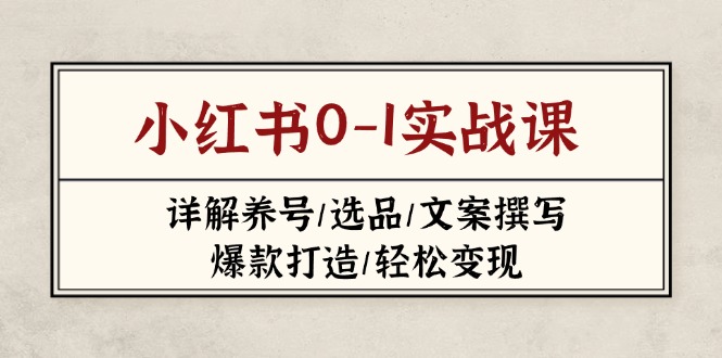 （14237期）小红书0-1实战课(2023-2025)，详解养号/选品/文案撰写/爆款打造/轻松变现-轻创终点站